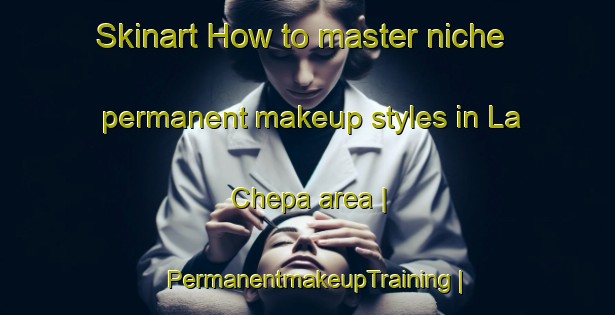 Skinart How to master niche permanent makeup styles in La Chepa area | PermanentmakeupTraining | PermanentmakeupClasses | SkinartTraining-Mexico